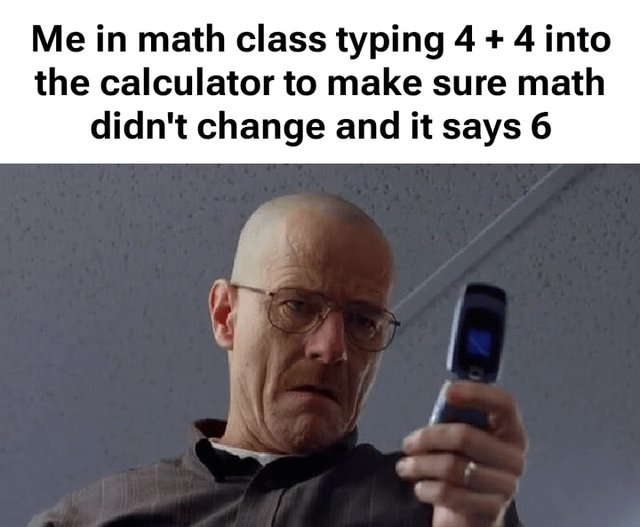 A meme featuring a screenshot from the TV series 'Breaking Bad' combined with a humorous text overlay. The top text reads: 'Me in math class typing 4 + 4 into the calculator to make sure math didn't change and it says 6'. Below the text is an image of Walter White (portrayed by Bryan Cranston) holding a flip phone, gazing at it with a concerned and confused expression, as if reacting to the calculator displaying an incorrect result (4+4=6). The meme plays on the theme 'Reality is an Illusion' by humorously suggesting math itself might be unreliable.