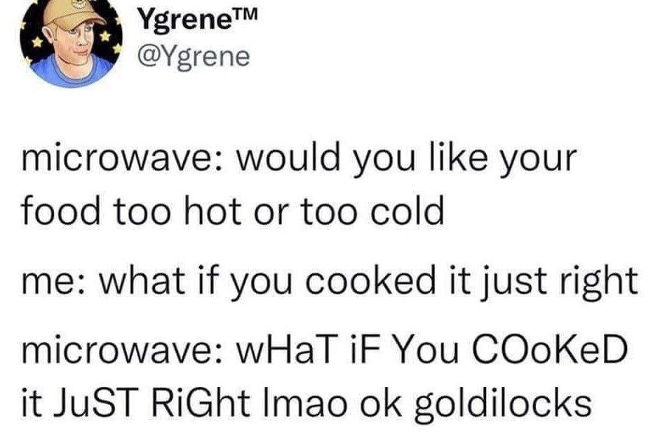 This is a screenshot of a humorous text tweet from X (formerly Twitter) user @Ygrene. The meme consists of a fictional comedic dialogue between a person and their personified microwave. The microwave first asks the user if they want their food too hot or too cold, referencing the common real-life frustration that microwaves rarely heat food evenly to a perfect temperature. When the user responds asking if the microwave can cook the food just right, the microwave mockingly echoes the user's request in alternating upper and lower case letters to convey sarcasm, then teases the user by calling them "Goldilocks", referencing the classic fairy tale character famous for wanting all things to be perfectly "just right". The joke is relatable to anyone who has struggled with uneven microwave heating.