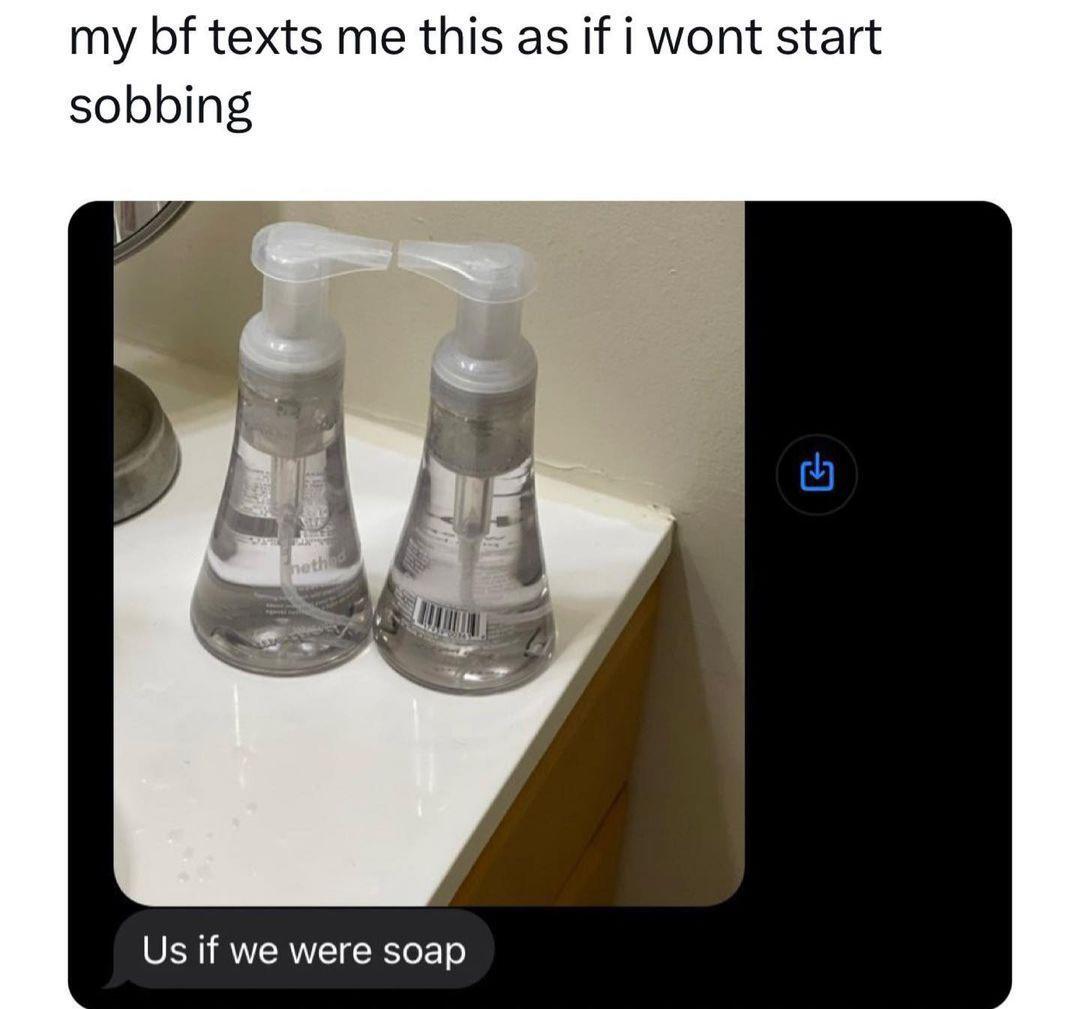 This is a wholesome meme screenshot showing a text message a girlfriend received from her boyfriend. At the top, the girlfriend adds the caption 'my bf texts me this as if i wont start sobbing'. The included photo her boyfriend sent shows two clear Method brand soap dispensers sitting side-by-side on a bathroom counter, with their pump heads positioned touching to look like the two bottles are kissing. Under the photo, the boyfriend's text bubble reads 'Us if we were soap'. The joke and heart of the meme is that this incredibly sweet, thoughtful small gesture from the boyfriend is so cute that it makes the girlfriend emotional enough to cry from happiness.