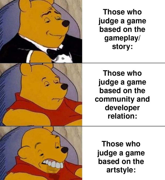 A three-panel meme featuring Winnie the Pooh with distinct expressions paired with text to critique different approaches to game evaluation. The first panel shows Pooh in a tuxedo, looking sophisticated, with text: 'Those who judge a game based on the gameplay/story:'. The second panel has Pooh in his classic red shirt with a neutral expression, text: 'Those who judge a game based on the community and developer relation:'. The third panel depicts Pooh with a wide, almost exaggerated grin, text: 'Those who judge a game based on the artstyle:'. The meme uses visual contrast in Pooh's expressions to imply that judging by art style is less valid, aligning with the original theme of frustration over dismissing 2D games.