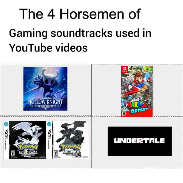 This meme uses the classic 'Four Horsemen' template, a play on the 'Four Horsemen of the Apocalypse' trope, to highlight four iconic video game soundtracks that are extremely prevalent in YouTube content. The four entries are:
1. **Hollow Knight**: A critically acclaimed indie game with an atmospheric, emotionally resonant soundtrack frequently used in ambient gameplay, edit, and analysis videos.
2. **Super Mario Odyssey**: A mainstream Nintendo platformer with upbeat, recognizable tracks that appear in casual gaming highlights, upbeat edits, and family-friendly content.
3. **Pokémon Black & White**: A beloved entry in the Pokémon franchise with a nostalgic, memorable soundtrack often featured in nostalgia-focused Pokémon content, edits, and compilation videos.
4. **Undertale**: A cultural indie hit with a legendary soundtrack that is ubiquitous in YouTube edits, meme content, and analysis videos due to its wide-reaching impact and emotional depth.

The joke leans into the relatable experience for YouTube viewers and gamers, who will instantly recognize how often these soundtracks are used across the platform, framing them as the 'dominant' forces in gaming-related YouTube audio.
