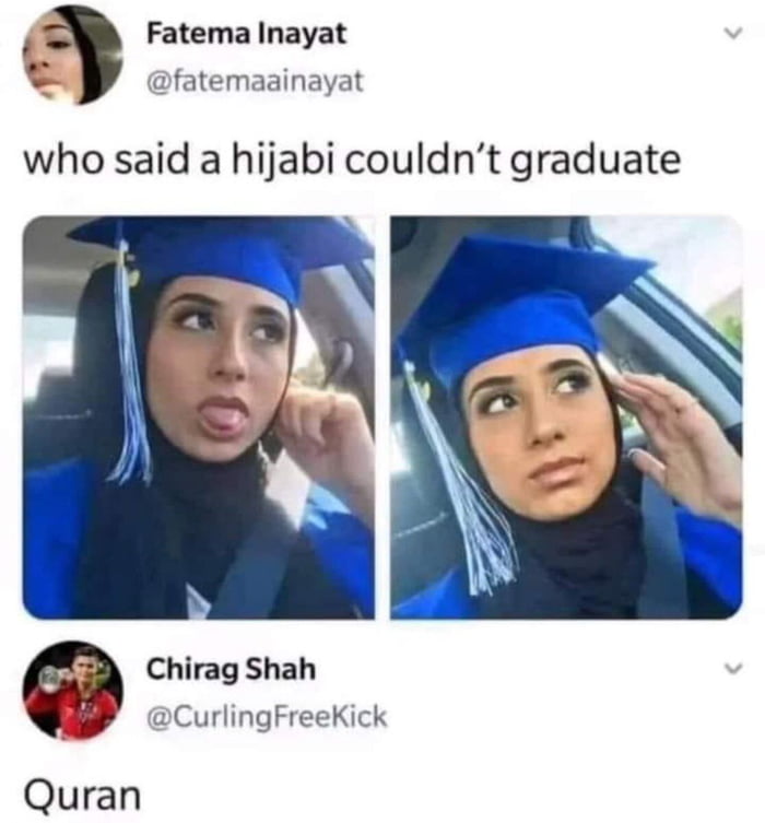 The image is a screenshot of a Twitter/X post featuring a celebration of a hijabi individual's graduation. The original post by Fatema Inayat (@fatemaainayat) includes the text 'who said a hijabi couldn’t graduate' above two side-by-side photographs. Both photos show a person wearing a blue graduation cap and gown, seated in a car. The left photo captures a playful moment with the individual sticking out their tongue and adjusting their hijab, while the right photo shows a more neutral expression with the same adjustment action. Below the post, there is a reply from Chirag Shah (@CurlingFreeKick) simply stating 'Quran'. The content conveys a sense of empowerment and defiance against stereotypes about hijabi individuals' academic achievements.