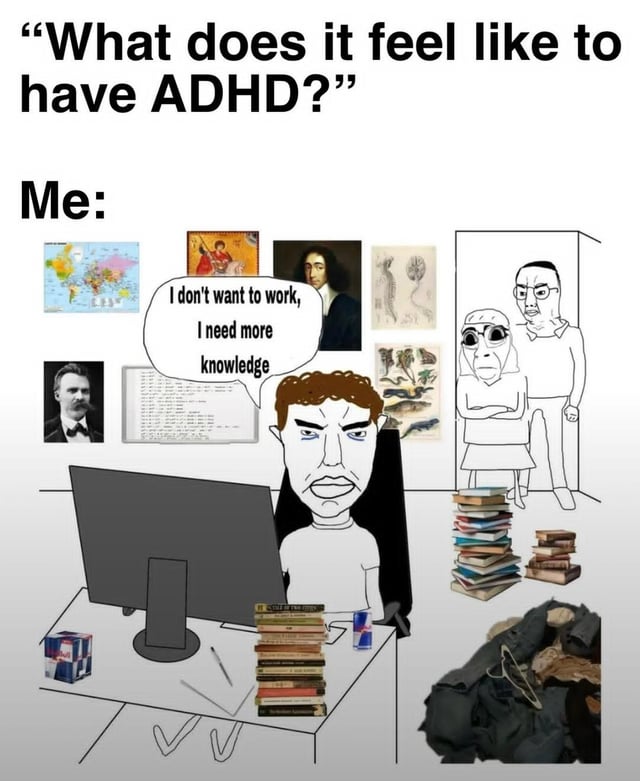 This is a single-panel Wojak-style meme illustrating the lived experience of having ADHD. The top of the image opens with the question "What does it feel like to have ADHD?", followed by a section labeled "Me:" that shows a first-person perspective of a frustrated Wojak character sitting at a messy desk in front of a computer. The character has a speech bubble that says "I don't want to work, I need more knowledge". The surrounding room is disorganized: there are tall piles of books on the desk and floor, a large pile of unwashed clothes in the corner, and two annoyed, judgmental Wojak figures (depicting parents or roommates) staring disapprovingly at the main character from the doorway. The walls are covered with random, unrelated materials including a world map, portrait of Friedrich Nietzsche, medieval religious artwork, portrait of Baruch Spinoza, biology diagrams, and a page of text. The meme jokes about the common ADHD experience of hyperfocusing on gathering niche, random knowledge as a form of procrastination to avoid required work, while also referencing the original post title's sentiment that this gathered knowledge is often not retained long term.