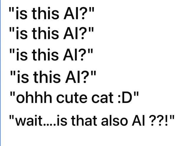 A text-based meme consisting of seven lines of black text on a white background. The first five lines repeat the question "is this AI?" in quotation marks, expressing skepticism about the authenticity of content. This is followed by the line "ohhh cute cat :D", indicating a positive, distracted reaction to a cute cat. The final line, "wait....is that also AI ???!", shows sudden realization and renewed skepticism that the cat itself might also be AI-generated. The meme humorously critiques the pervasiveness of AI-generated content and the paranoia it induces.