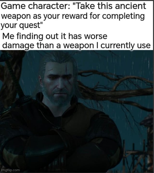 This meme jokes about a common frustrating experience in open-world RPG games. The top text describes a scenario where a non-player game character rewards the player with a supposedly special ancient weapon for finishing a quest, only for the player to discover the reward has lower damage stats than the weapon they are already using. Below the text is a still of Geralt of Rivia from *The Witcher 3: Wild Hunt* standing in the rain with his arms crossed, looking unimpressed, annoyed, and deeply disappointed, which visually represents the player's letdown at receiving a useless reward.