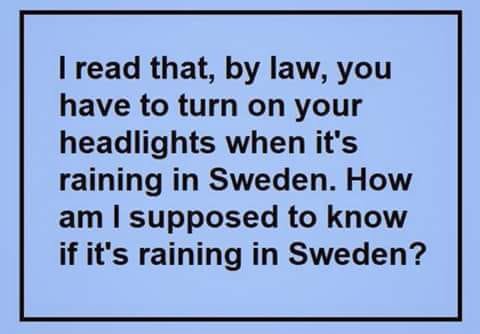 This is a simple text-based meme set on a solid light blue background surrounded by a thin black border. It features a humorous logical gag: the text first states that the author read there is a law in Sweden requiring drivers to turn on their headlights when it is raining, then follows up with the absurd rhetorical question of how they are supposed to know if it is raining in Sweden. The joke relies on the missing context that the law only applies to people who are currently driving inside of Sweden, which the speaker pretends to be unaware of for comedic effect.