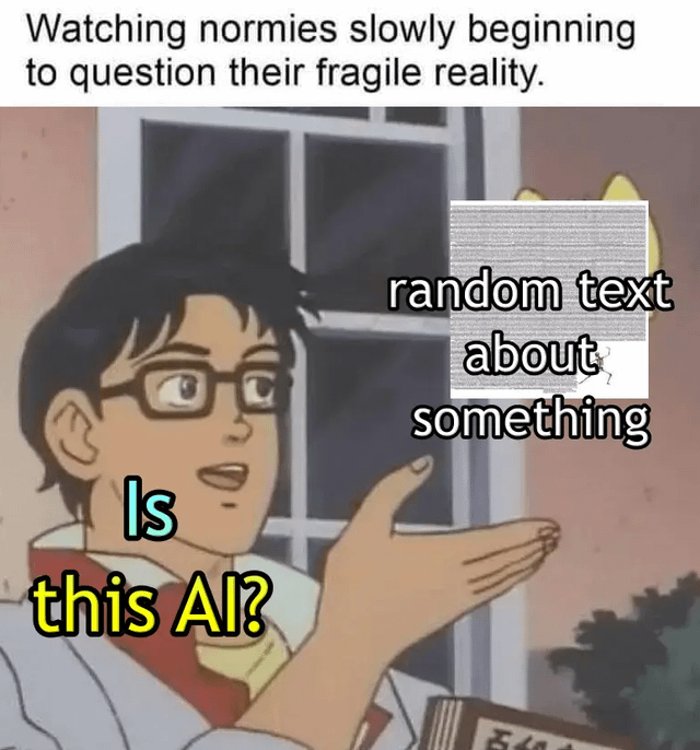 A meme featuring an anime character with glasses, holding out a palm-up hand in a curious gesture. The top text reads 'Watching normies slowly beginning to question their fragile reality.' Below the character, yellow text asks 'Is this AI?' and a gray box with placeholder text 'random text about something' is positioned to the right of the character. The scene appears to blend humor with curiosity about AI and societal perceptions of reality.
