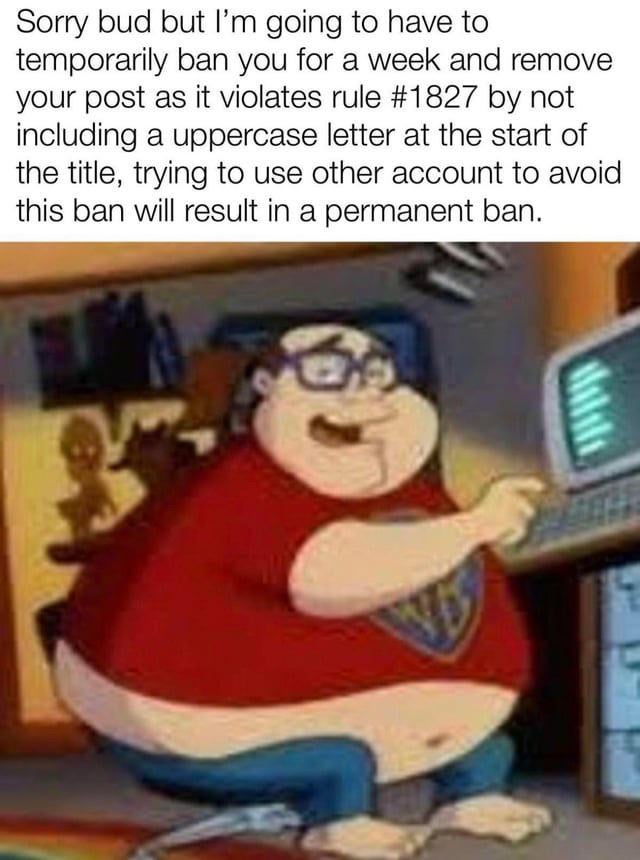 This meme satirizes petty power trips by online forum and website moderators. The top section contains an exaggerated mod notification stating a user is banned for a week and their post removed for violating an absurdly specific rule (#1827) of not capitalizing the first letter of their post title, with a warning that ban evasion leads to a permanent ban. Below the text is a widely used cartoon template of an overweight, glasses-wearing, smug nerd character sitting barefoot at a computer, representing the stereotypical over-invested internet mod who takes their minor website authority far too seriously. The joke highlights how many moderators wield their small amount of power over trivial, unimportant rules for the sake of feeling important, rather than enforcing meaningful community guidelines.
