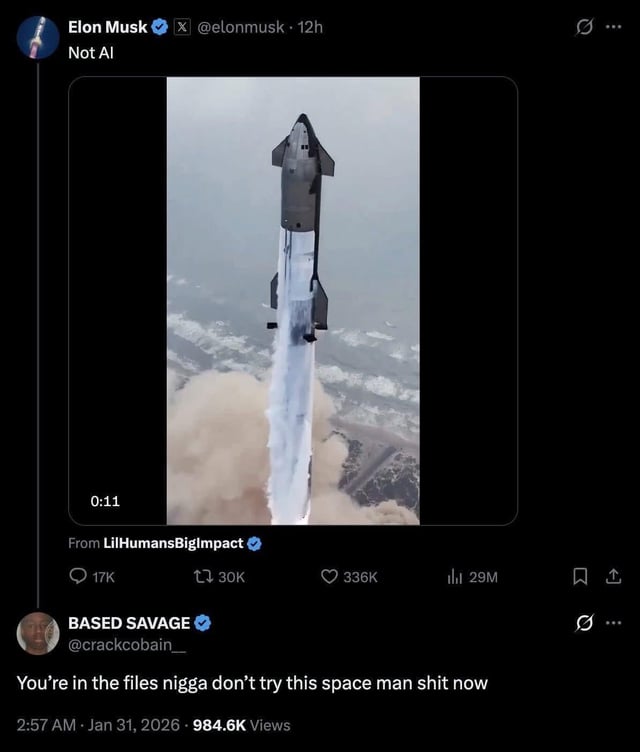 A screenshot-style meme depicting a fictional Twitter/X post by Elon Musk. The post includes a 0:11 video thumbnail of a rocket launching (resembling a SpaceX vehicle) with the text 'Not AI' above it, shared from 'LilHumansBigImpact'. Engagement metrics显示 17K comments, 30K retweets, 336K likes, and 29M views. Below the post, the top comment by 'BASED SAVAGE' (@crackcobain_) reads: 'You're in the files nigga don't try this space man shit now'. The timestamp is '2:57 AM - Jan 31, 2026' with 984.6K views. The meme humorously combines Elon Musk's association with space ventures and a sarcastic comment implying he has problematic records ('in the files'), mocking his space-focused public persona.