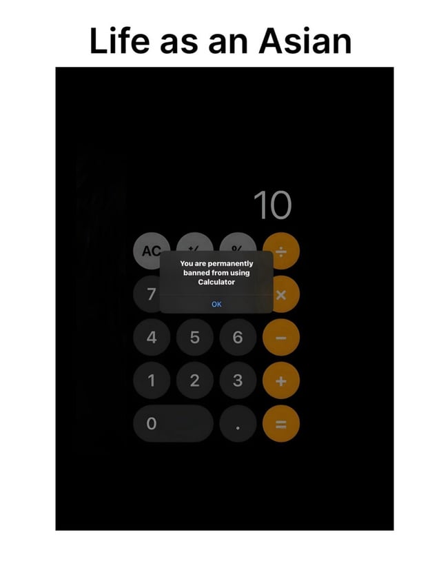 This is a humorous meme centered on a common cultural stereotype about people of Asian descent being exceptionally skilled at mathematics. The top of the image has the text 'Life as an Asian', below which is a screenshot of a mobile calculator app (resembling the iOS calculator interface) displaying the number 10. A fake pop-up overlay on the calculator reads 'You are permanently banned from using Calculator'. The joke exaggerates the stereotype: it implies that someone of Asian heritage is so proficient at math that they have no need for a calculator, to the point where the calculator app itself bans them as their use of it is redundant. It uses a satirical, lighthearted take on the cultural trope through a modified app screenshot.
