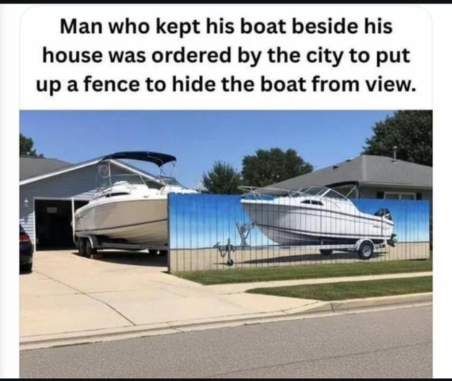 The meme opens with text explaining a suburban homeowner who kept his boat parked beside his house was ordered by local city authorities to erect a fence to hide the boat from public view. The accompanying photo shows the man's real boat parked next to his house on the left, while the fence he built to comply with the rule has a full-size printed graphic of the exact same boat on its outward-facing side, meaning the boat is still visually visible to passersby despite technically meeting the city's requirement to fence it off. The joke comes from the homeowner's cheeky, literal compliance with the rule that subverts its intended purpose.