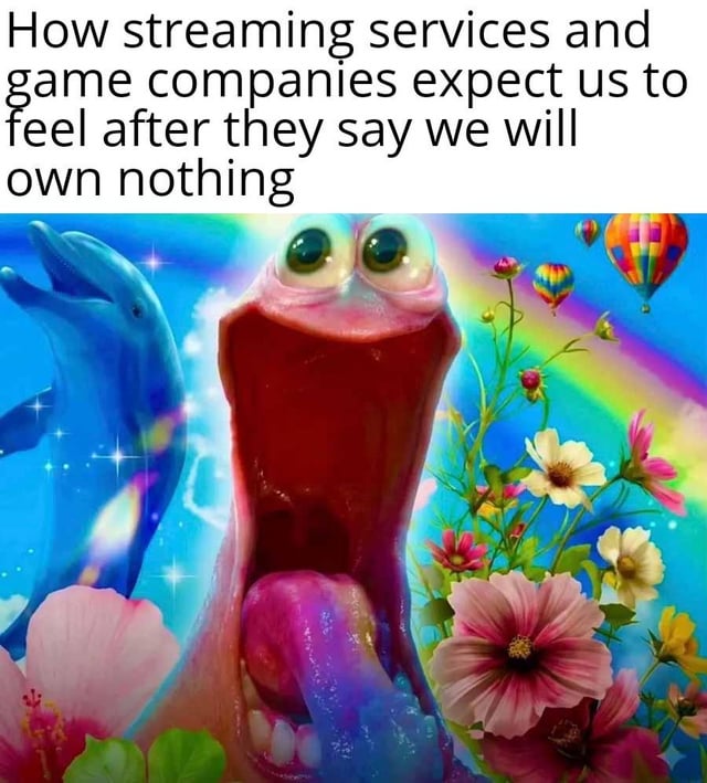 This is a satirical meme that contrasts the expectation of media companies with actual consumer sentiment. The top text explains the image shows how streaming services and video game companies expect consumers to feel after telling them they will own no digital content, only access it via subscriptions or rental. The image is an extremely over-the-top happy psychedelic scene with a wide-mouthed overjoyed character, a smiling blue dolphin, colorful flowers, a rainbow, and hot air balloons, exaggerating the forced positivity that companies expect consumers to have toward the 'own nothing' content model.