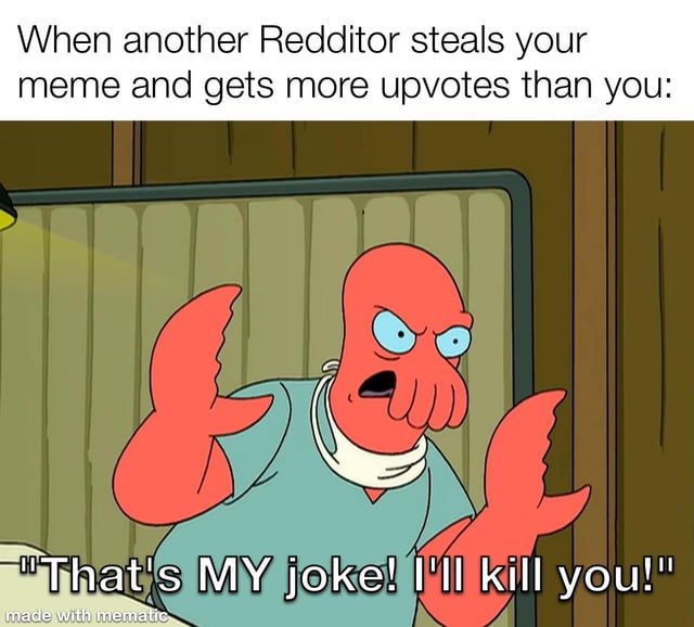 This is a relatable reaction meme using a screenshot of Dr. Zoidberg from the animated series *Futurama*. The top text establishes a common social media scenario: a Reddit user finds that another user has stolen their original meme, and the reposted stolen content has received more upvotes than their original post. The bottom text shows an angry Zoidberg yelling, "That's MY joke! I'll kill you!", which humorously exaggerates the frustration content creators feel when their work is reposted without credit and performs better than the original. The meme playfully references the widespread issue of uncredited reposting on platforms like Reddit.
