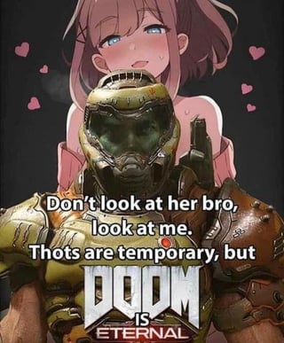 A meme image featuring the Doom Slayer from the game 'Doom Eternal' in the foreground, with an anime-style female character blushing and standing behind him. The Doom Slayer appears to directly address the viewer with the text: 'Don't look at her bro, look at me. Thots are temporary, but DOOM IS ETERNAL.' The background includes small pink heart graphics, creating a contrast between the serious, rugged appearance of the Doom Slayer and the playful, cute aesthetic of the anime character. The humor stems from the juxtaposition of the 'permanence' of the Doom franchise against fleeting attraction to the anime character, using internet slang ('thots') to emphasize the joke.