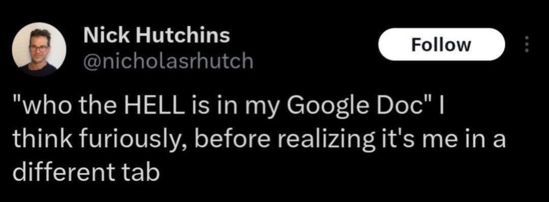This image is a screenshot of a public post from the X (formerly Twitter) platform. It shows user Nick Hutchins' profile avatar, display name, handle, and a text post describing a common relatable tech mishap: the poster feels furious wondering who is accessing their Google Doc without permission, before remembering they have the exact same document open in a separate browser tab themselves. The platform's standard Follow button appears next to the user account info on the top right.