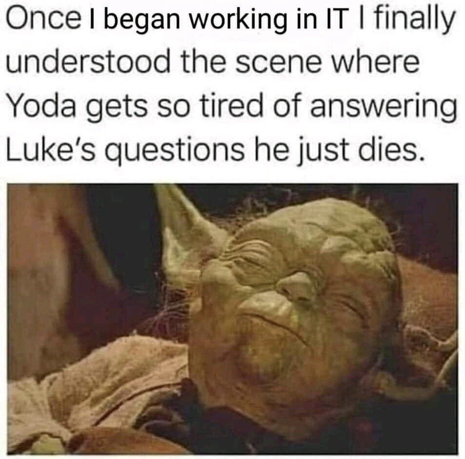 The meme consists of text positioned above a still frame from the Star Wars film Return of the Jedi, showing the character Yoda lying down with his eyes closed, visibly exhausted immediately before his death. The overlaid text jokes that after starting a job in IT, the poster finally understands why Yoda got so tired of answering Luke Skywalker's constant questions that he literally died. The joke draws a humorous, relatable parallel between Yoda's experience and the common real-world experience of IT and support workers who become burnt out from repeatedly answering basic, repetitive questions from colleagues or clients.