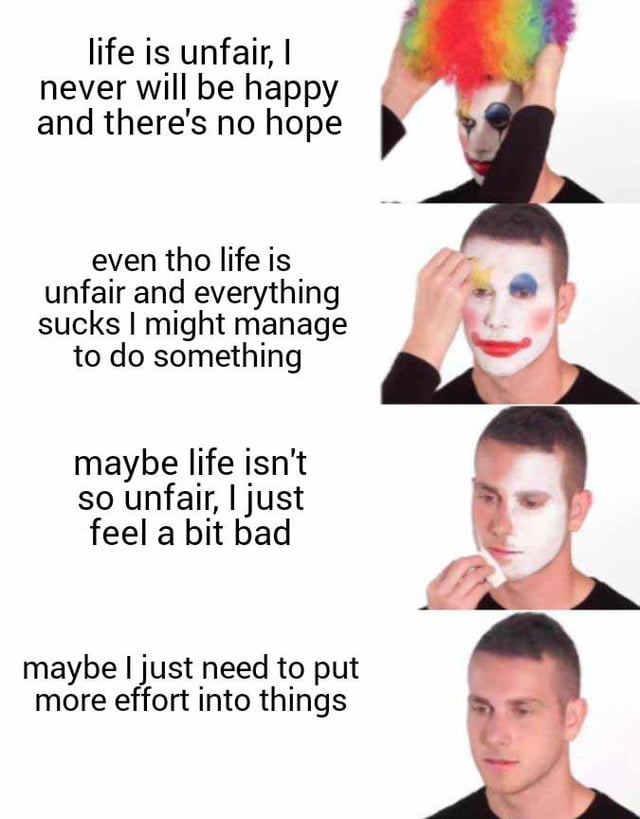 A four-panel vertical meme featuring a real male individual on the right side of each panel, paired with self-reflective text on the left. The sequence depicts a gradual shift in mindset: starting with despair ("life is unfair...") while the person wears a colorful clown wig and full face paint; transitioning to cautious optimism ("even tho life is unfair...") as they remove part of the makeup; then to self-awareness ("maybe life isn't so unfair...") while wiping their face with a cloth; and finally to resolve ("maybe I just need to put more effort...") with no makeup remaining. The visual metaphor uses clown makeup as a symbol of exaggerated negativity, with its removal representing emotional clarity and proactive thinking.