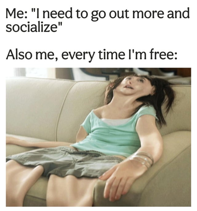 This is a relatable meme depicting the common internal conflict experienced by introverts. The top text states the person's intention to go out more and socialize more often, while the bottom section shows the person's actual behavior when they get free time: a distorted, lifeless woman laying completely limp and exhausted on a couch, with zero motivation to leave the house. It perfectly captures the common experience of wanting to socialize in theory, but always preferring to stay home and rest in practice.