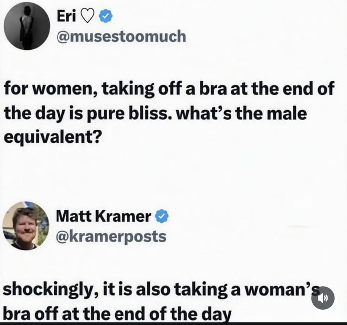 This is a screenshot of two sequential posts from the X (formerly Twitter) platform. The first post by verified user Eri @musestoomuch poses a relatable question: for women, taking off a bra at the end of a long day is an experience of pure, uncomplicated bliss, and asks what the equivalent experience of this level of relief or pleasure is for men. The reply from verified user Matt Kramer @kramerposts delivers a punchline joke, stating that shockingly, the male equivalent is also taking a woman's bra off at the end of the day. The joke plays on a shared positive association with the same action across genders for different reasons, creating a lighthearted, suggestive humorous effect.