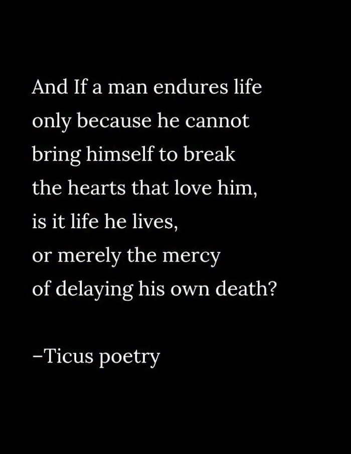 An image with a solid black background featuring a philosophical poem in white serif text. The poem poses a profound question about the nature of enduring life out of consideration for loved ones, questioning whether such endurance constitutes genuine living or merely delaying death. The text is centered and attributed to 'Ticus poetry' at the bottom.