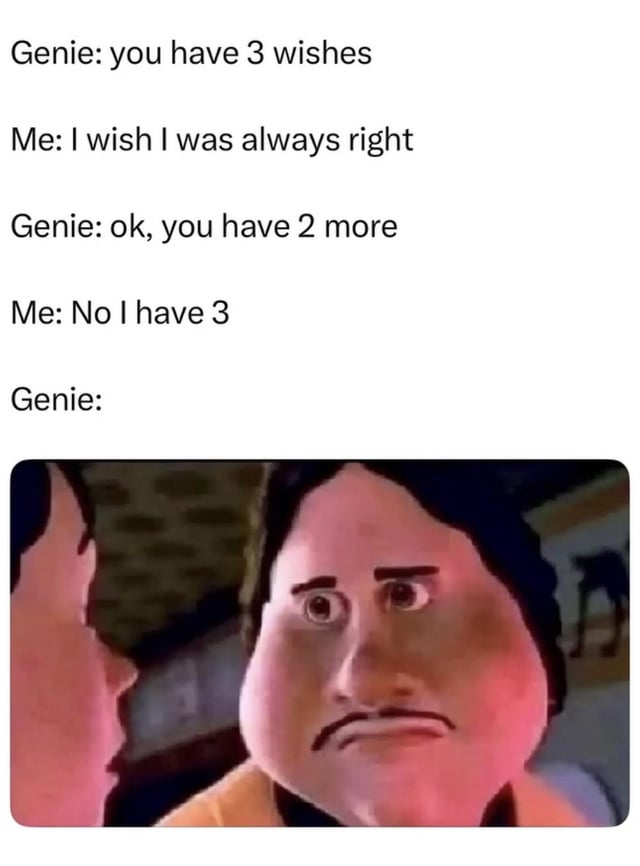 This meme uses the classic genie three wishes joke format. The text setup reads: A genie tells the speaker they have 3 wishes. The speaker says they wish to always be right. The genie grants the first wish and informs the speaker they have 2 wishes remaining. The speaker replies 'No I have 3', which activates their granted wish of always being right, forcing the genie to acknowledge they still have all 3 wishes left, effectively outsmarting the genie. The punchline is paired with a reaction image of a distorted, bewildered 3D animated male character looking frustrated and confused, representing the genie's reaction to being outmaneuvered.