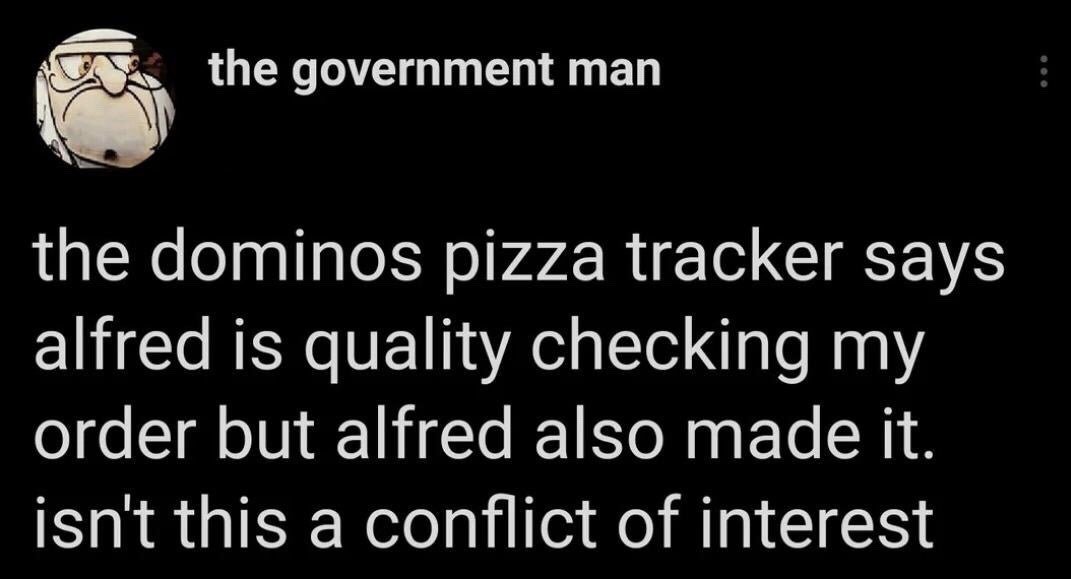 This is a screenshot of a social media post from a user going by 'the government man', who uses a grumpy cartoon old man as their profile picture. The post makes a humorous observation about the Domino's pizza order tracker: the tracker shows that a staff member named Alfred both prepared the user's pizza order and is performing the quality check on it. The user jokes that this setup counts as a conflict of interest, humorously applying formal corporate and government oversight terminology to a mundane fast food delivery experience for comedic effect.