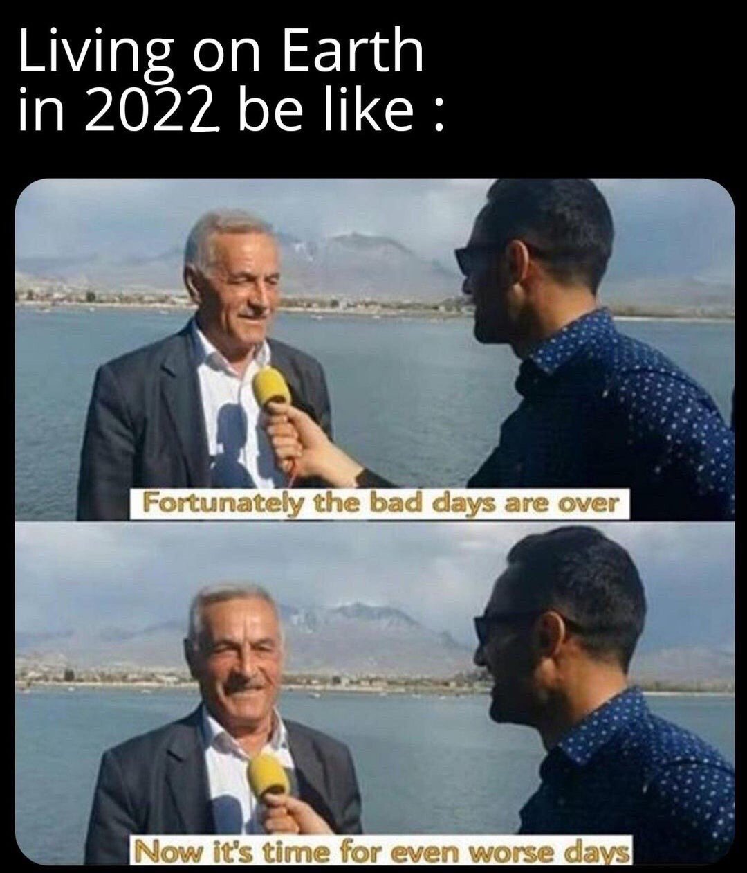 This is a two-panel reaction meme. The top header text reads 'Living on Earth in 2022 be like:'. The first panel shows an older man being interviewed by a reporter holding a yellow microphone, with a waterfront and mountain landscape in the background, captioned 'Fortunately the bad days are over'. The second panel shows the same scene, with the man smiling wider, captioned 'Now it's time for even worse days'. The joke uses dark, relatable sarcasm to reference the widespread perception that global conditions were continuously deteriorating in 2022, after many people hoped earlier crises like the COVID-19 pandemic's peak were the worst of the period's problems.