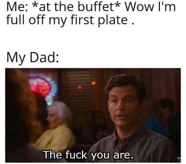 This is a relatable comedic meme about the common experience of visiting an all-you-can-eat buffet with one's father. The top text describes the poster stating they are already full after finishing only their first plate of food at the buffet. Below this setup, the meme uses a popular reaction screenshot of actor Jason Bateman as his character Michael Bluth from the sitcom Arrested Development, who appears visibly shocked and incredulous. Text overlaid on the image gives the dad's dismissive response: 'The fuck you are.' The joke leans on the widespread cultural stereotype that dads prioritize getting their money's worth at buffets, and will refuse to accept a family member is full before they have eaten enough to justify the cost of entry.