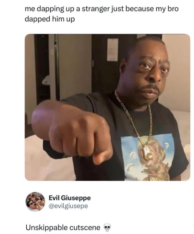 This meme jokes about a common unwritten rule in male friend groups, often referred to as bro code. The top text reads "me dapping up a stranger just because my bro dapped him up", paired with a photo of a Black man holding out his fist in a fist bump (dap) pose with a neutral, deadpan expression. Below the image is a screenshot of a tweet by user Evil Giuseppe @evilgiusepe that states "Unskippable cutscene 💀". The core joke compares the mandatory social obligation to greet a stranger that your friend has already acknowledged to an unskippable cutscene in a video game that you cannot avoid, even if you have no prior relationship with the stranger.