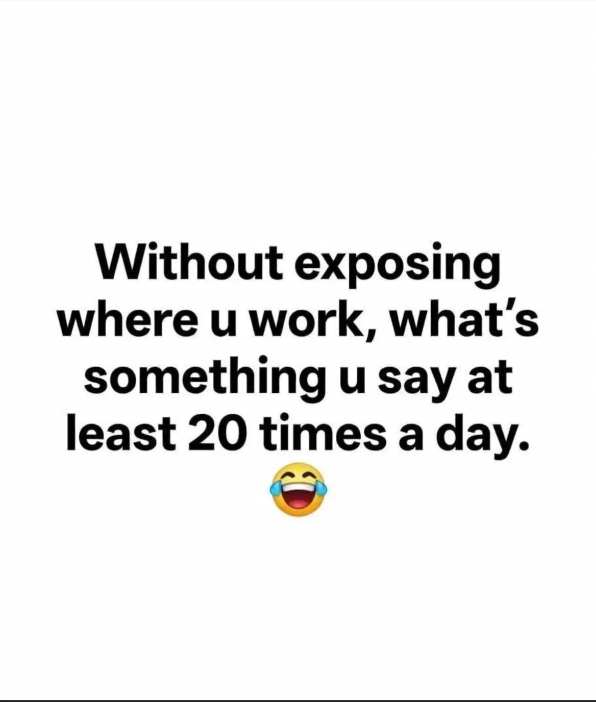 This is a simple text-based meme on a plain white background that poses a playful interactive question to audiences. The question asks people to share a common phrase they say at least 20 times per day at their job, without revealing where they actually work. A laughing crying emoji is placed below the text to set a lighthearted, humorous tone, designed to encourage audience engagement and generate funny, relatable responses about common workplace experiences.