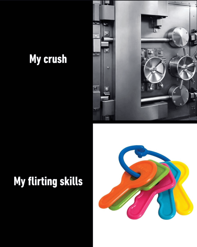 This is a two-panel relatable meme. The top panel pairs the text 'My crush' with an image of a heavy-duty, multi-lock bank vault, visually implying that the crush is emotionally guarded, hard to connect with, or 'impenetrable' like a secure vault. The bottom panel pairs the text 'My flirting skills' with a set of colorful plastic toy keys, which are completely useless for opening a real vault. The core joke relies on the metaphor of 'unlocking' someone's affection: the crush is a highly secure lock, while the flirting skills are ineffective, childish keys that stand no chance of working. It uses self-deprecating humor to express the feeling of inadequacy when trying to flirt with someone you like, making it relatable to anyone who has felt awkward or unsuccessful in romantic advances.