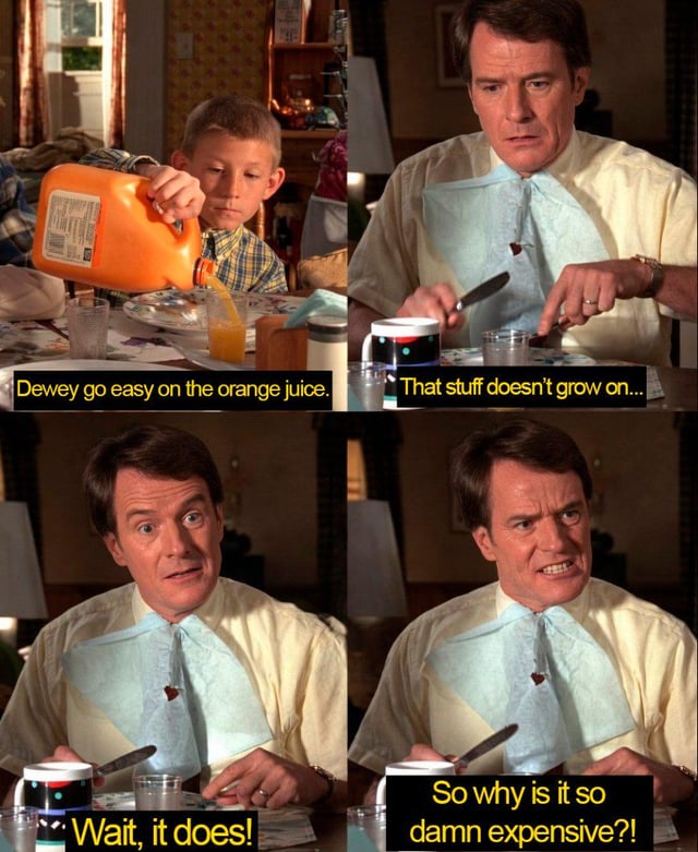 This is a 4-panel relatable meme using clips from the sitcom *Malcolm in the Middle*. In the first panel, Dewey pours orange juice into a glass at the family dining table, as Hal warns him to go easy on the drink. In the second panel, Hal begins to use the common idiom that valuable items "don't grow on trees", but cuts himself off mid-sentence. In the third panel, Hal has a realization and admits that oranges (used to make orange juice) *do* grow on trees. In the final panel, Hal looks frustrated and angrily asks why orange juice is still so expensive if its source ingredient grows on trees. The joke highlights the common consumer frustration over rising grocery prices, even for products with easily available source materials.