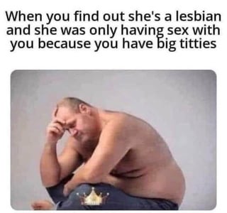 A meme featuring a shirtless person sitting with their head resting in their hand, displaying a sad or dejected expression. The image has an overlaid text that reads: 'When you find out she's a lesbian and she was only having sex with you because you have big titties'. This combination of visual and text creates a humorous narrative of disappointment in a relationship context.