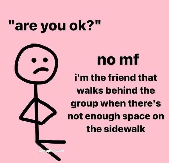 This meme uses a simple black line-drawn stick figure with a sad, frowning expression standing with crossed arms on a solid light pink background. Text at the top reads "are you ok?", to the right of the figure the blunt humorous response reads "no mf i'm the friend that walks behind the group when there's not enough space on the sidewalk". It jokes about the common relatable experience of being the less included, overlooked member of a friend group who ends up trailing behind when the sidewalk is too narrow for everyone to walk side by side, leaning into self-deprecating relatable humor about social awkwardness and feeling left out in group settings.