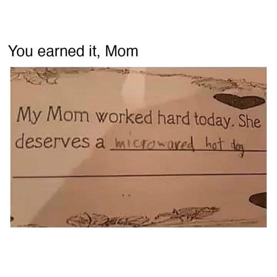 This meme combines a top caption with a photo of a child's handwritten school worksheet. The top text reads "You earned it, Mom", while the worksheet has the prompt: "My Mom worked hard today. She deserves a ____" which the child filled in with "microwaved hot dog". The humor comes from the charming contrast between the sincere, appreciative setup and the extremely mundane, childlike idea of a reward— a simple microwaved hot dog, not a fancy gift or treat. It captures the innocent, unfiltered perspective of a kid showing gratitude in their own, very simple way, making it relatable and wholesome for parents and anyone who appreciates child humor.