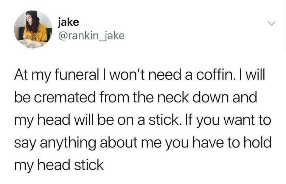 This is a screenshot of a humorous X (formerly Twitter) post. The tweet shares an absurd, darkly comedic hypothetical funeral arrangement: the author states he will not need a coffin, will be cremated from the neck down, have his head mounted on a stick, and anyone who wishes to speak about him at his funeral is required to hold the head stick first. The joke leans into unexpected, edgy absurdist humor, playing on the common idea of holding an item to speak publicly while twisting it into a morbidly funny demand.