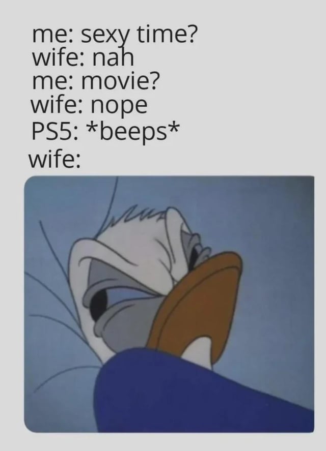 A meme consisting of two main parts: top text depicting a conversation and a bottom image. The text shows a dialogue where 'me' suggests 'sexy time?' and 'movie?', both rejected by 'wife' with 'nah' and 'nope'. When the 'PS5' beeps, the wife's reaction is implied by the image below: a close-up of Donald Duck with an angry, scowling expression (furrowed brow, narrowed eyes, tense posture), humorously conveying annoyance at the PS5 interrupting or being prioritized in the relationship.