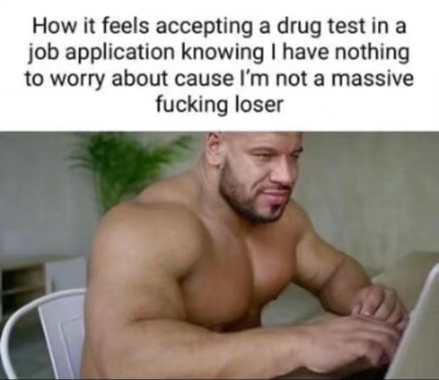This is a single-panel reaction meme. The top section contains bold black text describing the feeling of agreeing to a pre-employment drug test when you have no history of illicit drug use, phrased in crass, humorous, boastful language. The bottom section features a widely circulated stock image of a shirtless, heavily muscular man sitting at a desk in front of a laptop, wearing a smug, self-satisfied, overly confident expression that perfectly matches the tone of the text above. The meme mocks people who would be stressed by a job drug test due to drug use, while playfully boasting about being clean and having nothing to fear from the test.