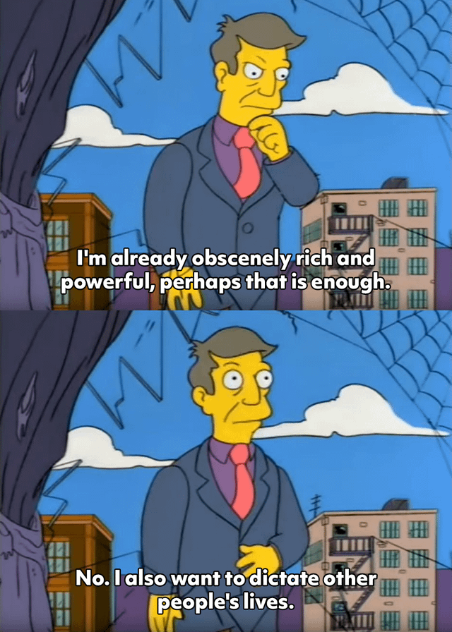 This is a 2-panel satirical meme using footage from The Simpsons. The first panel shows a wealthy businessman character in a thinking pose with text reading 'I'm already obscenely rich and powerful, perhaps that is enough.' The second panel shows the same character looking determined, with text reading 'No. I also want to dictate other people's lives.' The meme mocks the excessive greed and desire for control common among extremely wealthy people who already have more than enough resources. The original post title 'Dictate deez' adds a crude, funny punchline via a pun on the popular 'deez nuts' internet slang phrase.