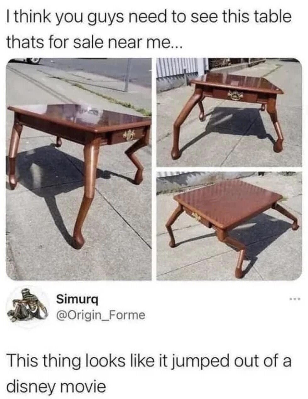 This meme is a screenshot of a social media post featuring three photos of a dark wooden coffee table listed for sale. The table has four curved, bent legs that resemble animal limbs, giving it an uncanny anthropomorphic appearance as if it is about to walk or move like a living character. The top text of the post states 'I think you guys need to see this table thats for sale near me...', and a reply comment from user Simurq @Origin_Forme jokes 'This thing looks like it jumped out of a disney movie'. The humor comes from the table's unusual design that resembles an animated, living character from a Disney film rather than regular inanimate furniture.