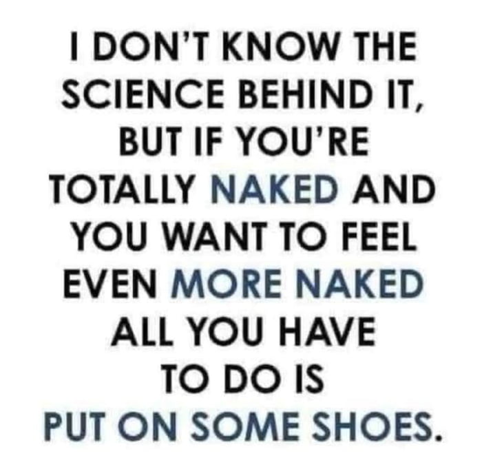 This is a plain white background text-based meme that shares a humorous, widely relatable counterintuitive observation. It states that there is no known scientific explanation for the fact that if you are already completely naked, putting on a pair of shoes will make you feel significantly more exposed and naked than you were wearing no clothes at all. The key phrases 'NAKED', 'MORE NAKED', and the final punchline 'PUT ON SOME SHOES' are highlighted in a darker grayish-blue font to draw attention to the joke's core.