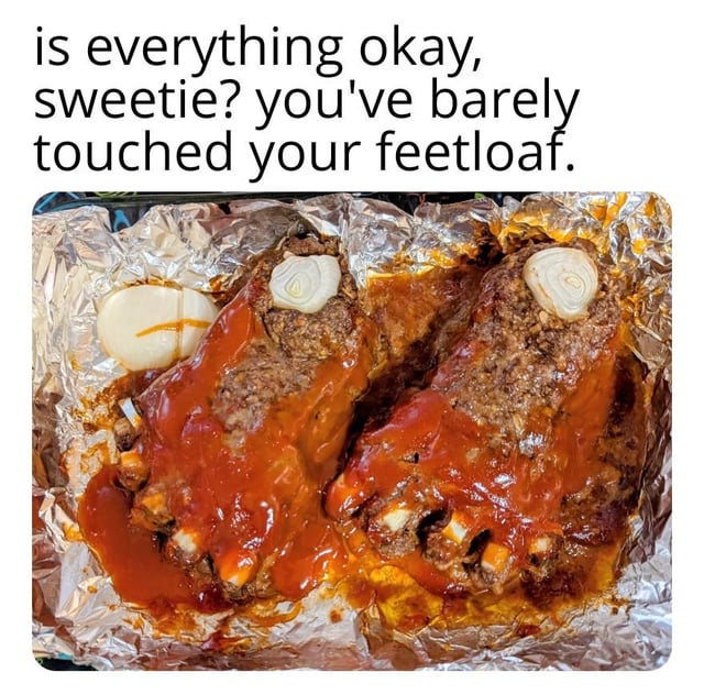 This meme consists of text at the top that reads 'is everything okay, sweetie? you've barely touched your feetloaf.' above a photo of two homemade meatloaves molded into the shape of human feet, covered in red sauce, with onion slices placed to resemble ankle bones, plus a separate onion slice styled to look like a toenail, all resting on aluminum foil in a baking tray. The core joke is the portmanteau 'feetloaf' (a combination of 'feet' and 'meatloaf') and the absurd, unappetizing, creepy appearance of the foot-shaped food, making the caring question about why the recipient hasn't eaten it humorous and unsettling.