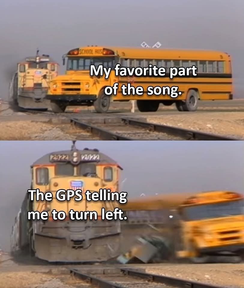 This is a two-panel relatable humor meme. The first panel shows a yellow school bus stopped across railroad tracks as a train approaches, overlaid with the text 'My favorite part of the song.' The second panel shows the train crashing into the school bus, sending it flying off the tracks, overlaid with the text 'The GPS telling me to turn left.' The joke draws a parallel between the sudden, disruptive, frustrating experience of GPS directions cutting in right when a listener reaches their favorite part of a song while driving, and the abrupt destructive collision shown.