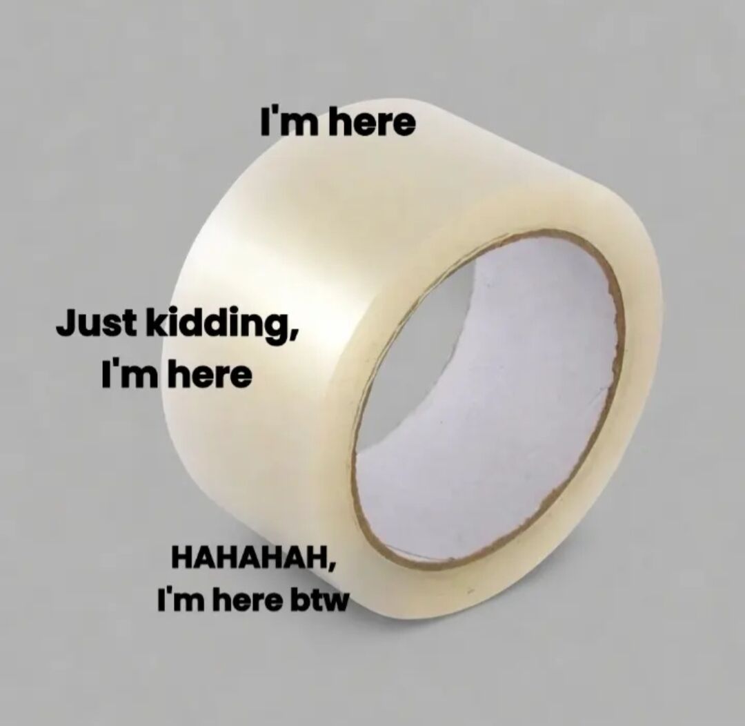 A meme featuring a roll of clear, translucent tape placed on a plain gray background. The tape is anthropomorphized with three overlaid text phrases in bold black font: 'I'm here' at the top, 'Just kidding, I'm here' on the left side, and 'HAHAHAH, I'm here btw' at the bottom. The humor stems from the tape playfully and repeatedly asserting its presence in a lighthearted, silly manner, creating a wholesome and amusing effect.