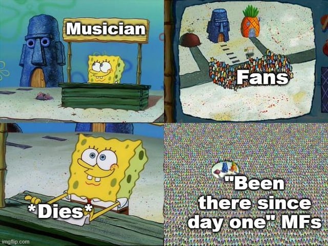 A four-panel meme using screenshots from SpongeBob SquarePants. Top left: SpongeBob stands behind a wooden stand with a 'Musician' sign, looking happy. Top right: A large crowd labeled 'Fans' gathers outside SpongeBob's pineapple house. Bottom left: SpongeBob slumps forward with the text '*Dies*' over him, appearing lifeless. Bottom right: A close-up of the crowd with the text '"Been there since day one" MFs', mocking fans who falsely claim long-term support after the musician's death. The humor lies in satirizing bandwagon fans who only show interest posthumously.