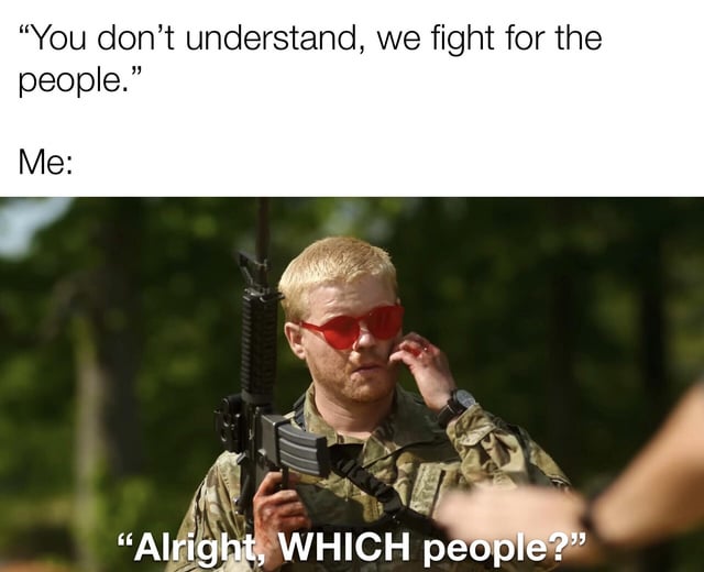 A meme with two sections: top text stating 'You don't understand, we fight for the people.' followed by 'Me:' leading to an image of a person in military camouflage uniform holding a rifle, wearing red sunglasses, with the overlaid text 'Alright, WHICH people?' at the bottom. The humor stems from sarcastic questioning of the vague claim 'fight for the people,' highlighting ambiguity in who is being referenced.