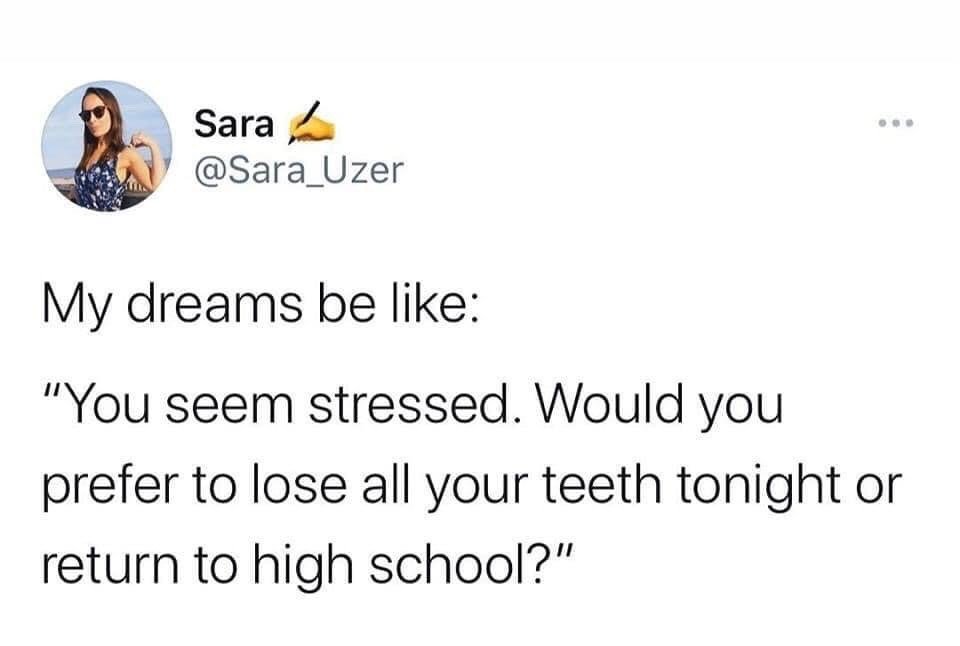 This image is a screenshot of a public tweet from X (formerly Twitter) user @Sara_Uzer. The tweet humorously describes a common relatable experience of stressful, anxiety-inducing dreams: when the dreamer is already stressed in their waking life, their dreams present them with two equally unpleasant, unwanted choices to amplify their anxiety: either lose all of their teeth, which is a widely documented common stress dream trope, or be forced to return to attend high school again, another very common anxiety dream scenario that many adults report having. The joke resonates with a wide audience because most people find both options deeply uncomfortable and familiar as unpleasant dream content.
