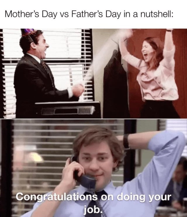 This is a two-panel meme created using still frames from the US sitcom *The Office (US)*. The top panel shows characters Michael Scott and Pam Beesly cheering enthusiastically, representing the lavish, high-energy celebration and praise customarily given to mothers on Mother's Day. The bottom panel shows character Jim Halpert leaning back casually while on a work phone call, with overlaid text reading "Congratulations on doing your job", which satirizes the comparatively low-effort, underwhelming recognition fathers often receive on Father's Day. The joke plays on the widespread societal stereotype that the work of motherhood is celebrated as an extraordinary achievement, while the work of fatherhood is dismissed as a basic, expected responsibility that warrants minimal appreciation.