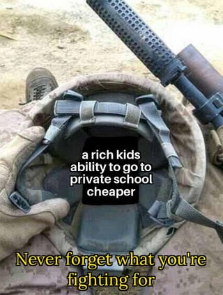 This satirical meme leverages the popular 'Never Forget What You're Fighting For' military helmet template. The image displays the interior of a soldier's combat helmet, held open by a gloved hand, with a rifle visible in the dusty, outdoor background. Inside the helmet, text reads *'a rich kids ability to go to private school cheaper'*, while the classic template text *'Never forget what you're fighting for'* is positioned below the helmet. The meme uses dark, ironic humor to critique the idea that military efforts are being directed toward trivial, privileged benefits for wealthy individuals, contrasting the serious, noble connotations of military service with a mundane, elite advantage.