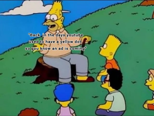 This meme uses a classic scene from the animated series The Simpsons, where Grandpa Abraham Simpson sits on a tree stump on a grassy hill, telling a story to Bart Simpson and other local children who are seated on the ground listening. Overlaid text quotes Grandpa stating, 'Back in the days youtube used to have a yellow dot so you know an ad is coming', referencing an obsolete early YouTube feature that warned users an advertisement was about to play. The original post title 'And they still don't believe it' refers to the younger characters being unfamiliar with this old feature and doubting that it existed, playing on the common joke of older internet users recounting outdated platform experiences to younger generations who did not live through that era.